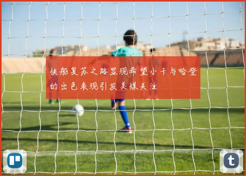 快船复苏之路显现希望小卡与哈登的出色表现引发美媒关注