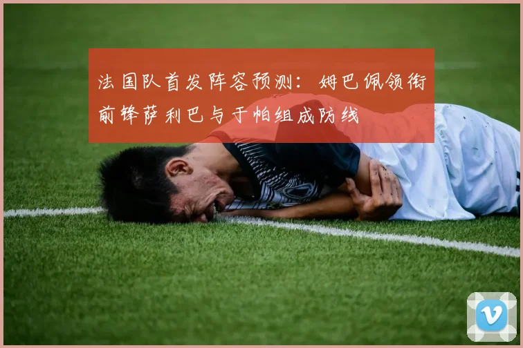 法国队首发阵容预测：姆巴佩领衔前锋萨利巴与于帕组成防线