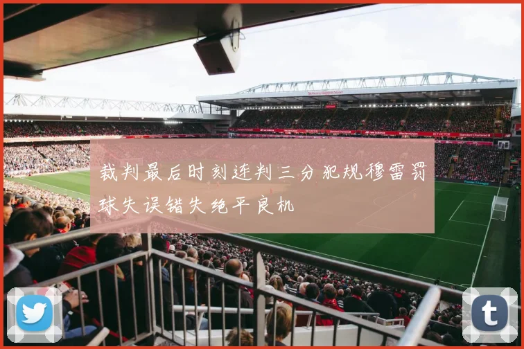 裁判最后时刻连判三分犯规穆雷罚球失误错失绝平良机
