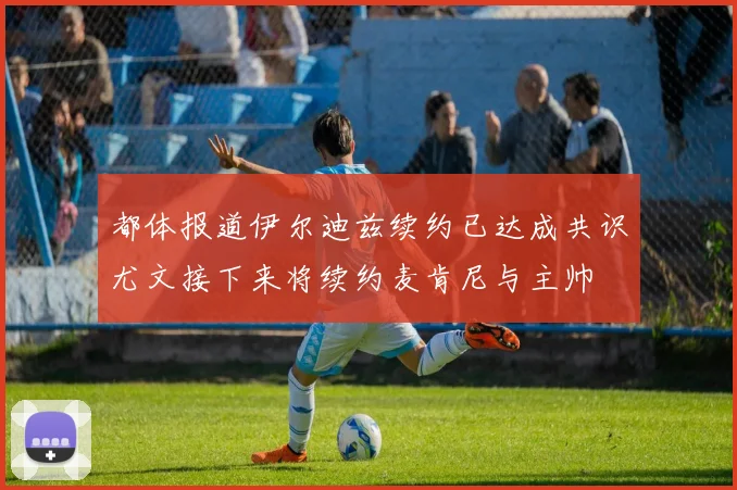 都体报道伊尔迪兹续约已达成共识尤文接下来将续约麦肯尼与主帅