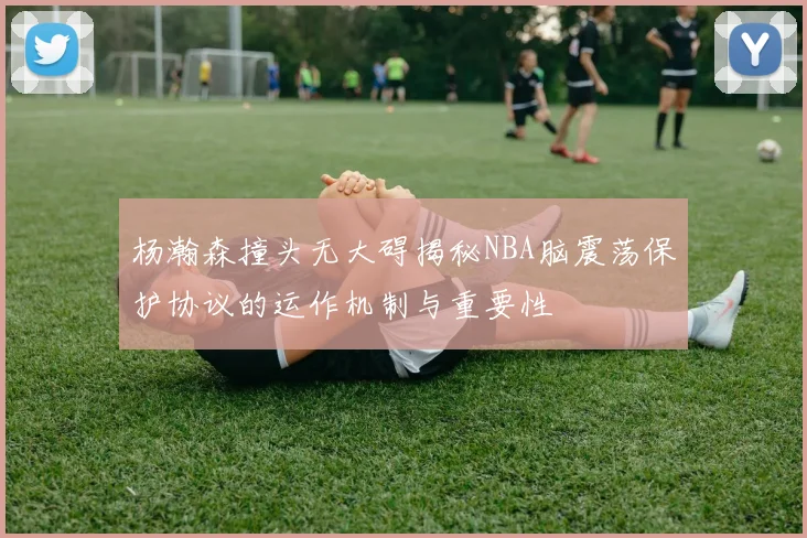 杨瀚森撞头无大碍揭秘NBA脑震荡保护协议的运作机制与重要性