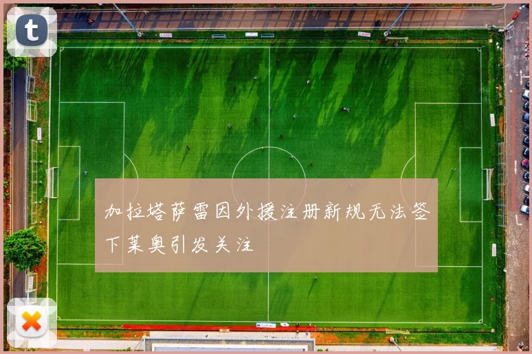 加拉塔萨雷因外援注册新规无法签下莱奥引发关注