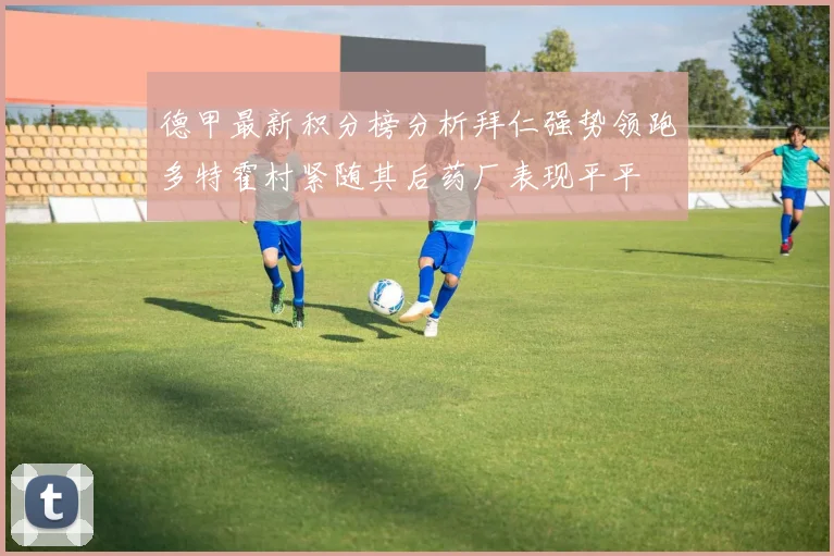 德甲最新积分榜分析拜仁强势领跑多特霍村紧随其后药厂表现平平