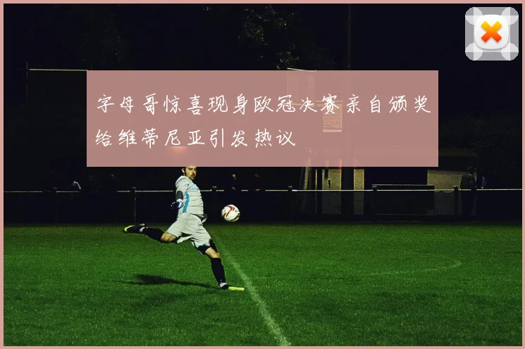 字母哥惊喜现身欧冠决赛亲自颁奖给维蒂尼亚引发热议