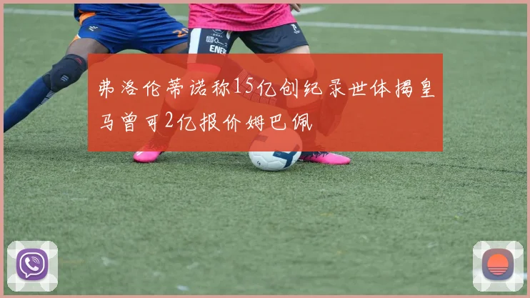 弗洛伦蒂诺称15亿创纪录世体揭皇马曾可2亿报价姆巴佩