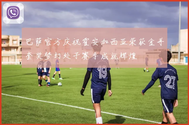 巴萨官方庆祝霍安加西亚荣获金手套奖梦幻处子赛季成就辉煌