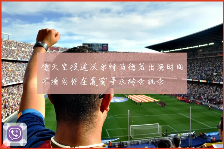 德天空报道沃尔特马德若出场时间不增或将在夏窗寻求转会机会