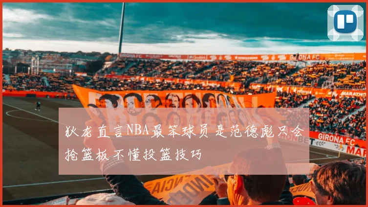 狄龙直言NBA最笨球员是范德彪只会抢篮板不懂投篮技巧