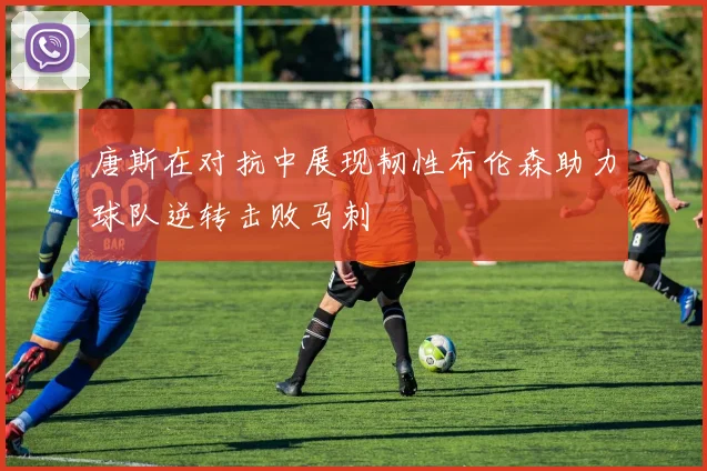唐斯在对抗中展现韧性布伦森助力球队逆转击败马刺