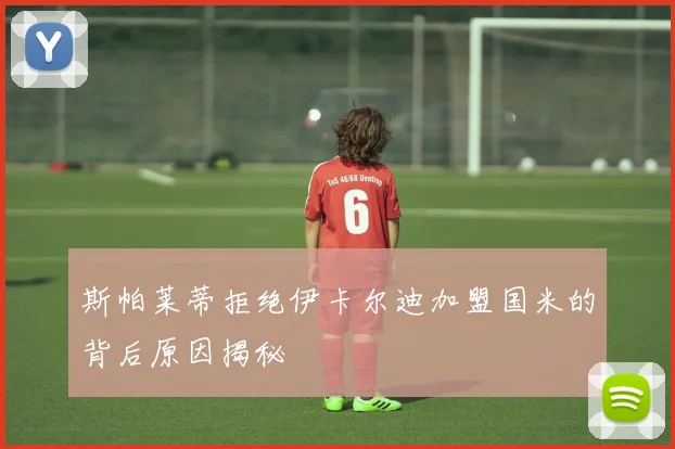 斯帕莱蒂拒绝伊卡尔迪加盟国米的背后原因揭秘