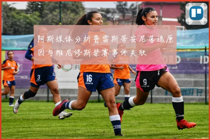 阿斯媒体分析普雷斯蒂安尼落选原因与维尼修斯禁赛事件关联