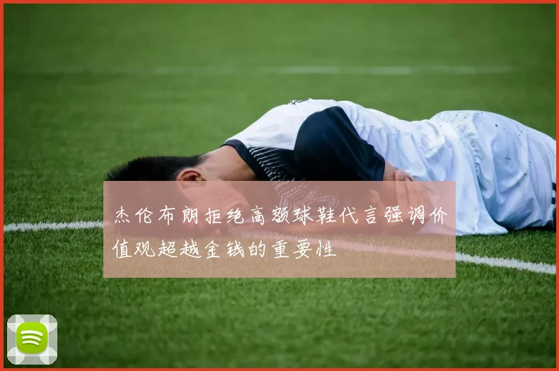 杰伦布朗拒绝高额球鞋代言强调价值观超越金钱的重要性
