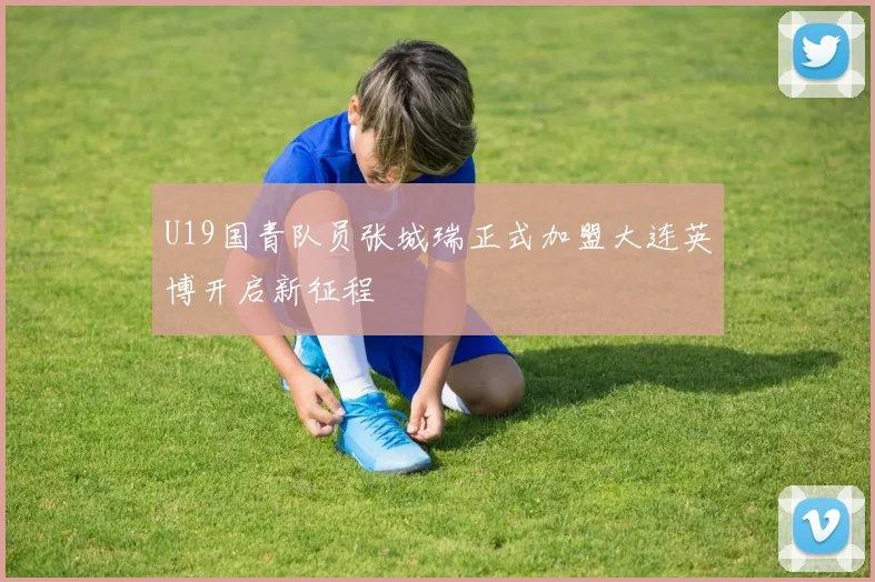 U19国青队员张城瑞正式加盟大连英博开启新征程