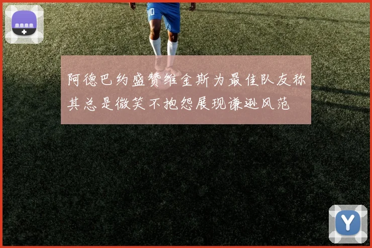 阿德巴约盛赞维金斯为最佳队友称其总是微笑不抱怨展现谦逊风范