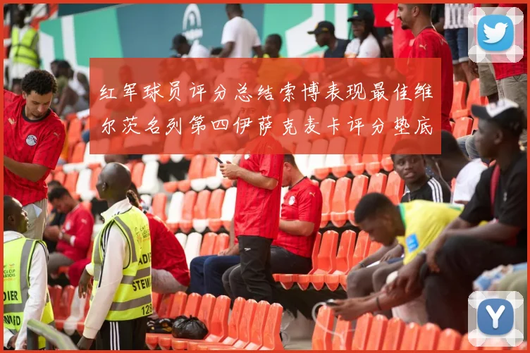 红军球员评分总结索博表现最佳维尔茨名列第四伊萨克麦卡评分垫底