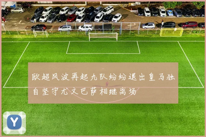 欧超风波再起九队纷纷退出皇马独自坚守尤文巴萨相继离场