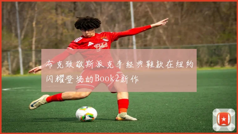 布克致敬斯派克李经典鞋款在纽约闪耀登场的Book2新作